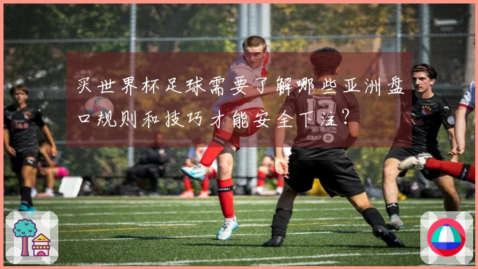买世界杯足球需要了解哪些亚洲盘口规则和技巧才能安全下注？