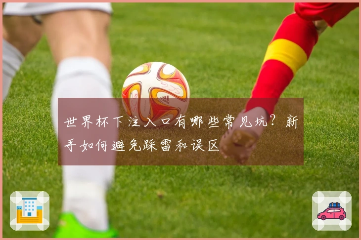 世界杯下注入口有哪些常见坑？新手如何避免踩雷和误区