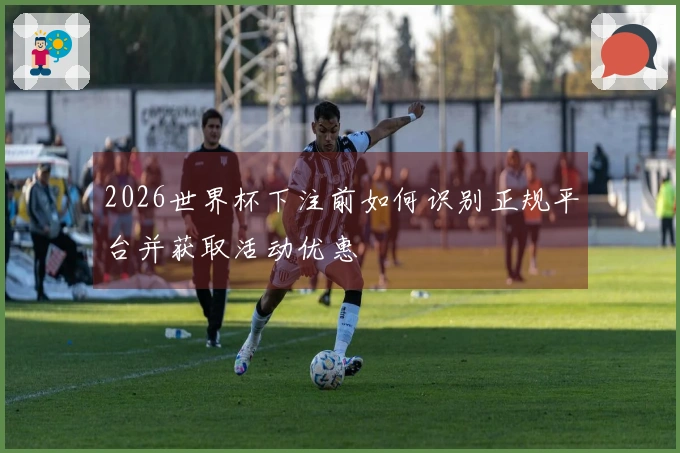 2026世界杯下注前如何识别正规平台并获取活动优惠