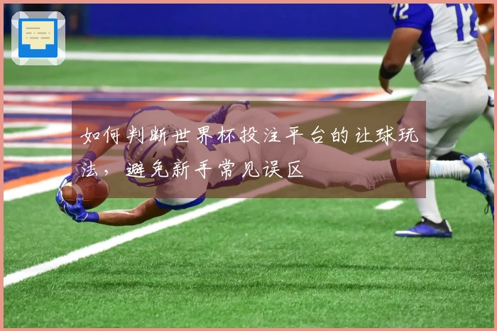 如何判断世界杯投注平台的让球玩法，避免新手常见误区