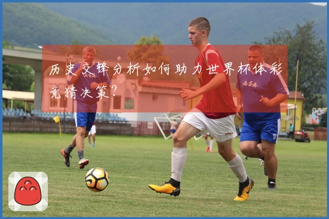 历史交锋分析如何助力世界杯体彩竞猜决策？