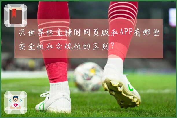 买世界杯竞猜时网页版和APP有哪些安全性和合规性的区别？