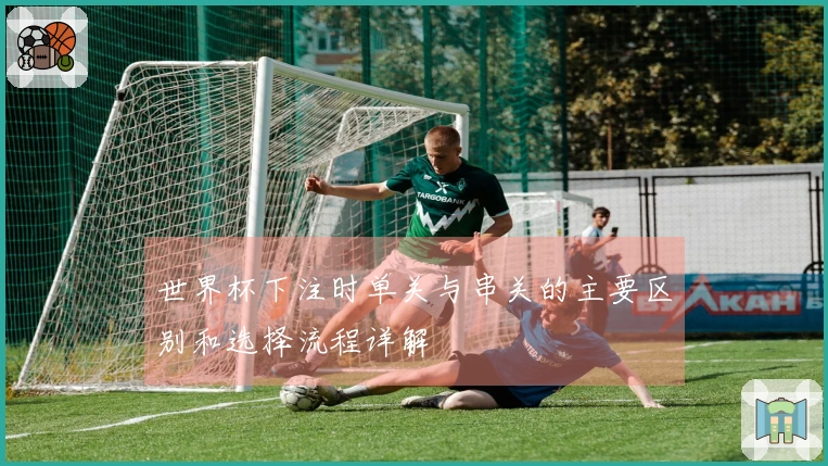 世界杯下注时单关与串关的主要区别和选择流程详解