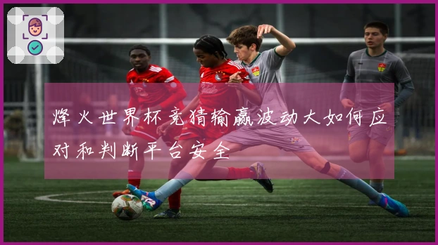 烽火世界杯竞猜输赢波动大如何应对和判断平台安全